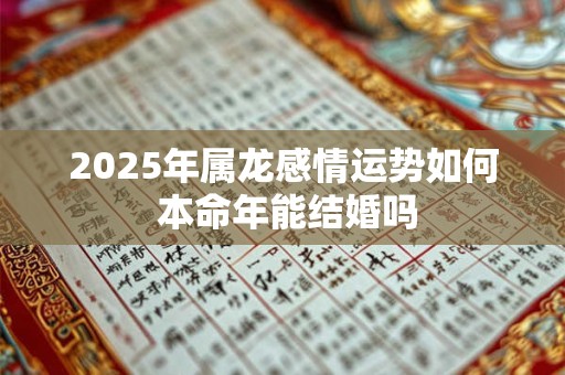 2025年属龙感情运势如何 本命年能结婚吗 2025年属龙感情运势如何 本命年能结婚吗