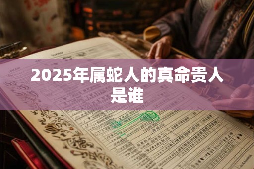 2025年属蛇人的真命贵人是谁