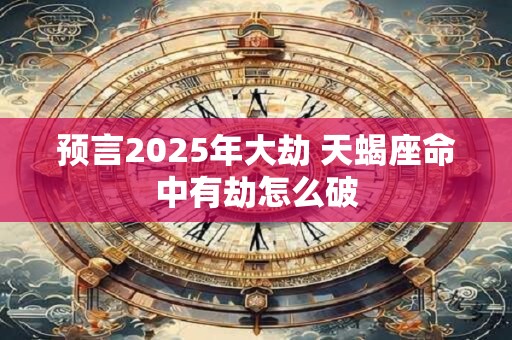 预言2025年大劫 天蝎座命中有劫怎么破