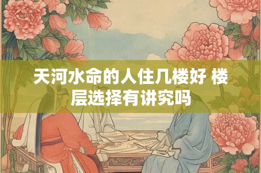 天河水命的人住几楼好 楼层选择有讲究吗