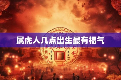 属虎人几点出生最有福气