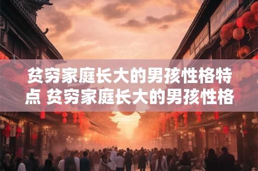 贫穷家庭长大的男孩性格特点 贫穷家庭长大的男孩性格特点