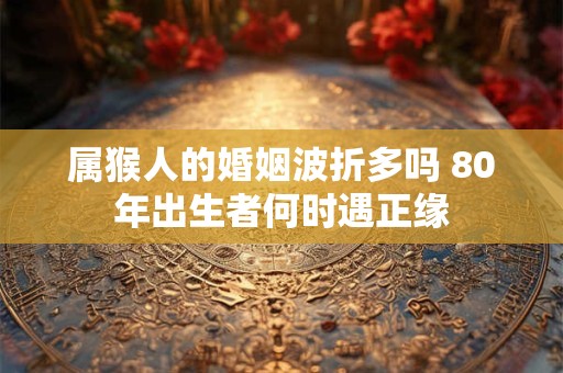 属猴人的婚姻波折多吗 80年出生者何时遇正缘