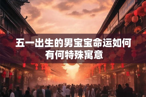 五一出生的男宝宝命运如何 有何特殊寓意