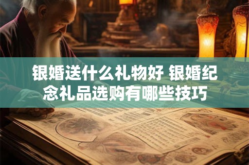 银婚送什么礼物好 银婚纪念礼品选购有哪些技巧