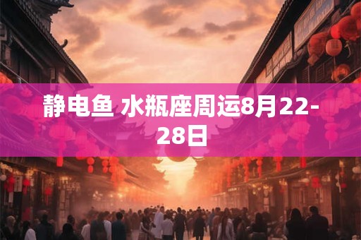 静电鱼 水瓶座周运8月22-28日