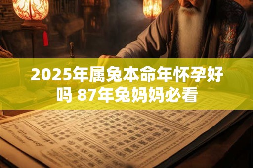 2025年属兔本命年怀孕好吗 87年兔妈妈必看 2025年属兔本命年怀孕好吗 87年兔妈妈必看