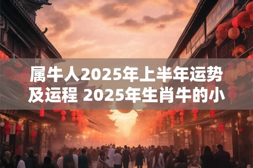 属牛人2025年上半年运势及运程 2025年生肖牛的小人是谁