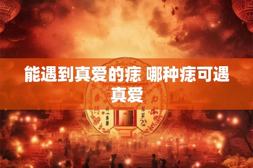 能遇到真爱的痣 哪种痣可遇真爱 能遇到真爱的痣 哪种痣可遇真爱