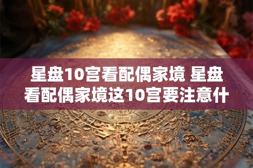 星盘10宫看配偶家境 星盘看配偶家境这10宫要注意什么