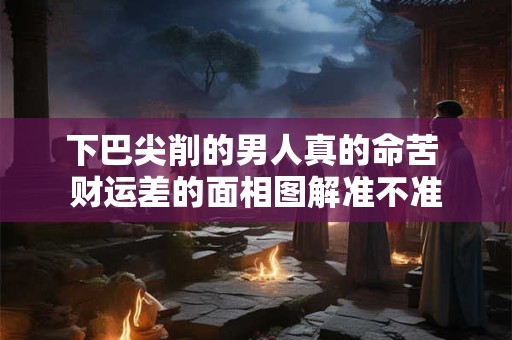 下巴尖削的男人真的命苦 财运差的面相图解准不准