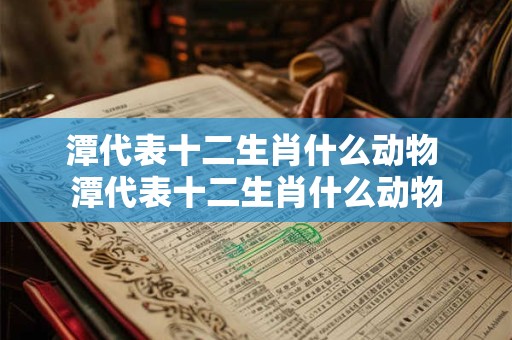 潭代表十二生肖什么动物 潭代表十二生肖什么动物