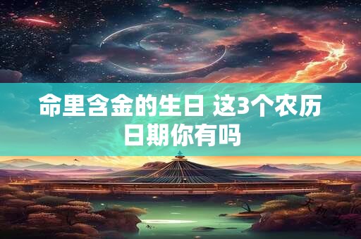 命里含金的生日 这3个农历日期你有吗