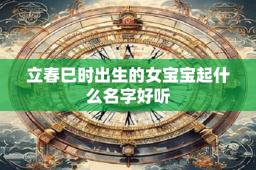 立春巳时出生的女宝宝起什么名字好听