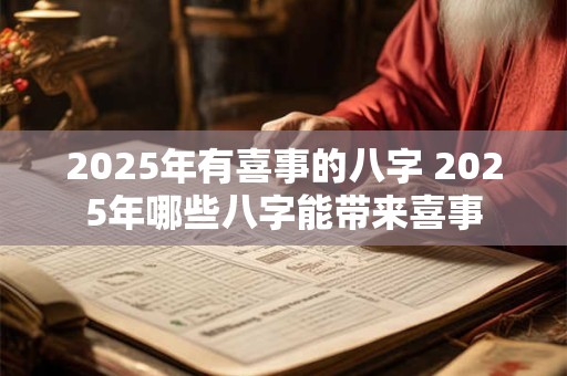 2025年有喜事的八字 2025年哪些八字能带来喜事