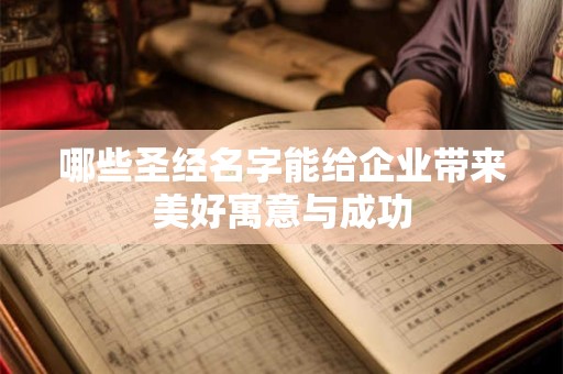 哪些圣经名字能给企业带来美好寓意与成功