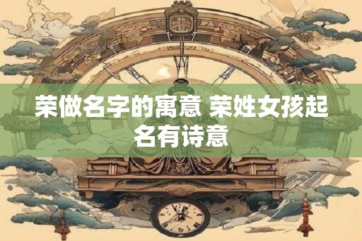 荣做名字的寓意 荣姓女孩起名有诗意