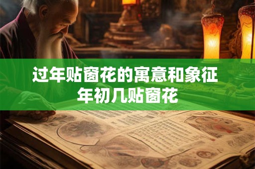 过年贴窗花的寓意和象征 年初几贴窗花