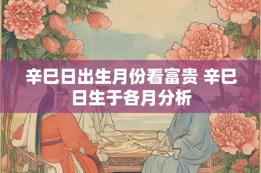 辛巳日出生月份看富贵 辛巳日生于各月分析