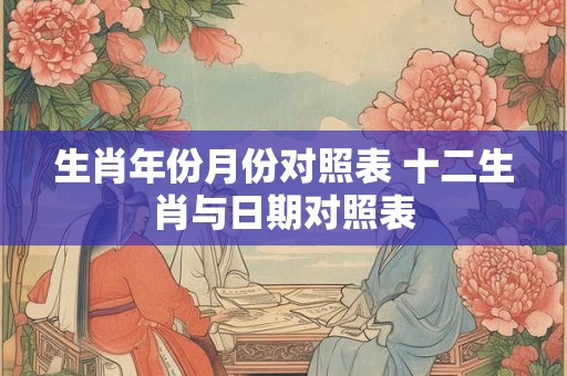 生肖年份月份对照表 十二生肖与日期对照表 生肖年份月份对照表 十二生肖与日期对照表