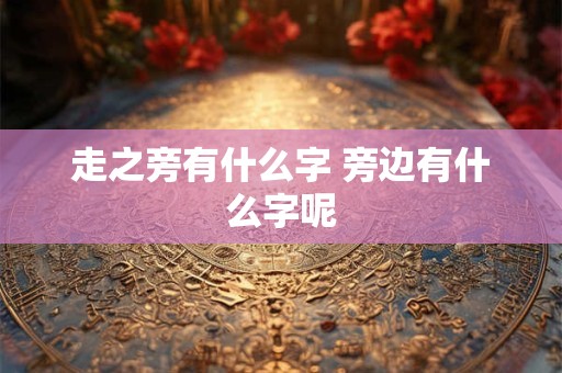 走之旁有什么字 旁边有什么字呢