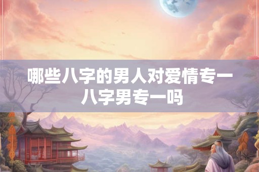 哪些八字的男人对爱情专一 八字男专一吗
