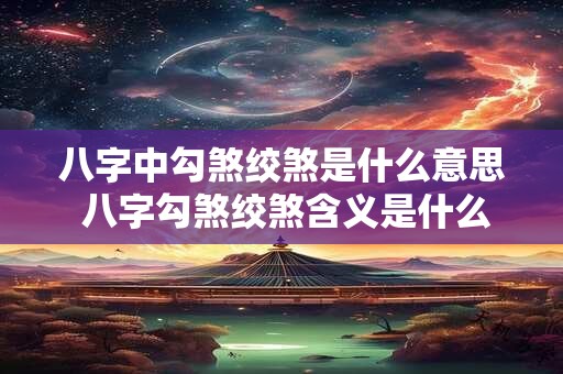 八字中勾煞绞煞是什么意思 八字勾煞绞煞含义是什么