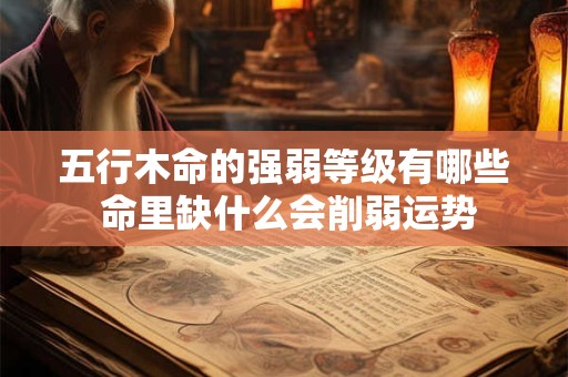五行木命的强弱等级有哪些 命里缺什么会削弱运势 五行木命的强弱等级有哪些 命里缺什么会削弱运势