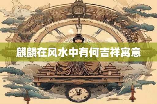 麒麟在风水中有何吉祥寓意