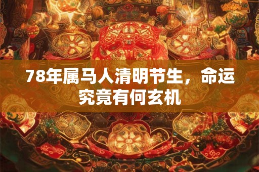 78年属马人清明节生，命运究竟有何玄机