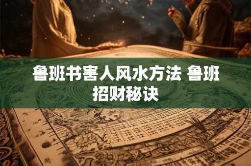 鲁班书害人风水方法 鲁班招财秘诀