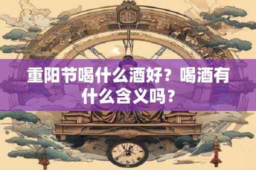 重阳节喝什么酒好？喝酒有什么含义吗？