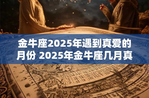 金牛座2025年遇到真爱的月份 2025年金牛座几月真爱降临