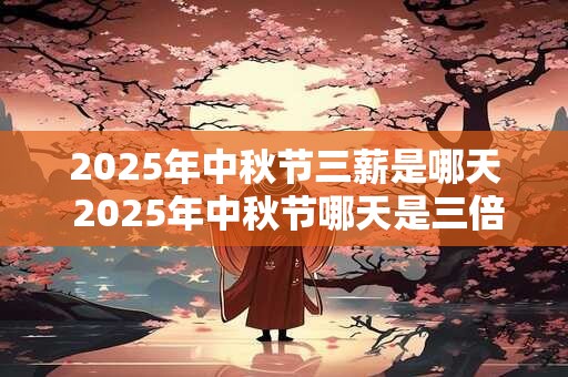 2025年中秋节三薪是哪天 2025年中秋节哪天是三倍工资