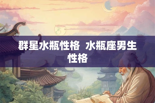 群星水瓶性格  水瓶座男生性格