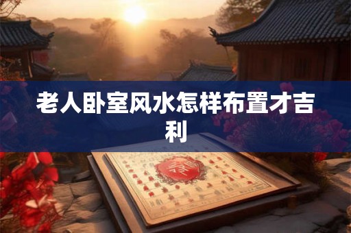 老人卧室风水怎样布置才吉利