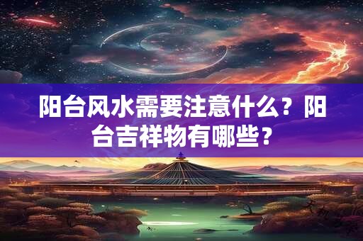 阳台风水需要注意什么？阳台吉祥物有哪些？
