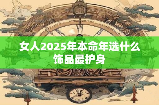 女人2025年本命年选什么饰品最护身