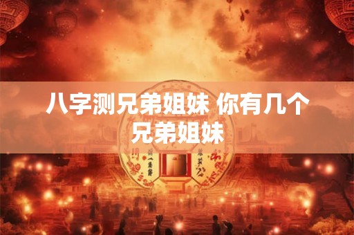 八字测兄弟姐妹 你有几个兄弟姐妹