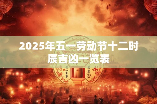 2025年五一劳动节十二时辰吉凶一览表