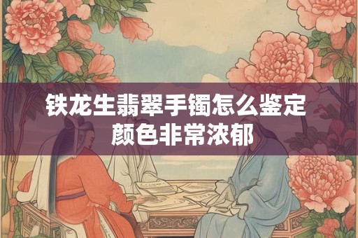 铁龙生翡翠手镯怎么鉴定  颜色非常浓郁