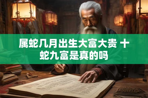 属蛇几月出生大富大贵 十蛇九富是真的吗
