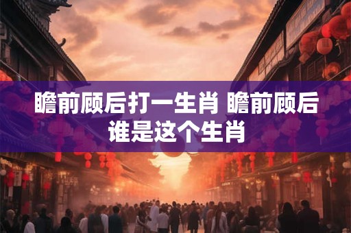 瞻前顾后打一生肖 瞻前顾后谁是这个生肖