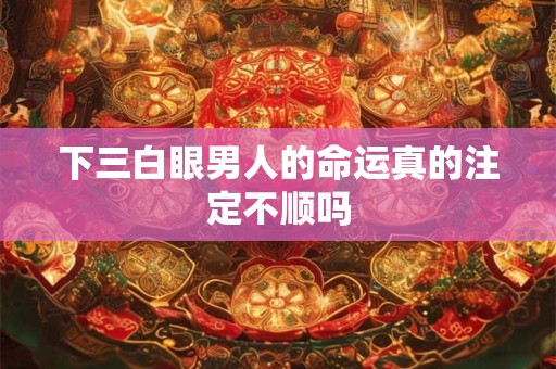 下三白眼男人的命运真的注定不顺吗