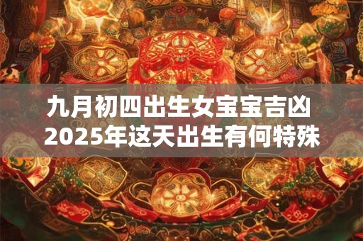 九月初四出生女宝宝吉凶 2025年这天出生有何特殊
