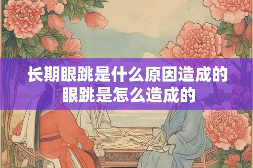 长期眼跳是什么原因造成的 眼跳是怎么造成的