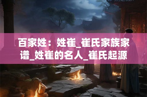百家姓：姓崔_崔氏家族家谱_姓崔的名人_崔氏起源