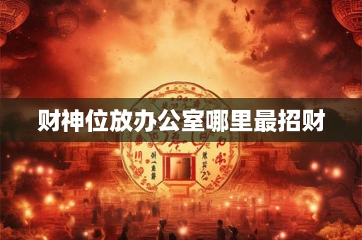 详细阅读:财神位放办公室哪里最招财 财神位放办公室哪里最招财