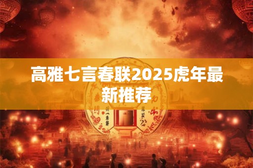 高雅七言春联2025虎年最新推荐