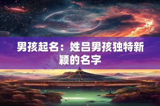 男孩起名：姓吕男孩独特新颖的名字